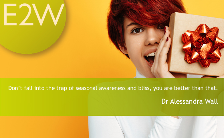 Don’t fall into the trap of seasonal awareness and bliss, you are better than that.