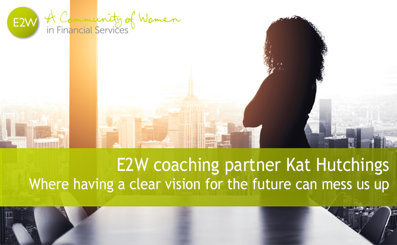E2W coaching partner Kat Hutchings - Where having a clear vision for the future can mess us up