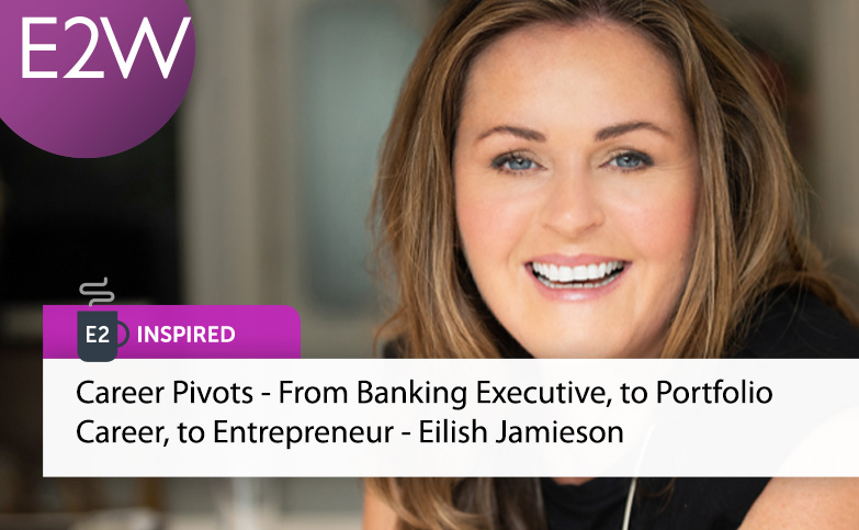 E2 Inspired - Career Pivots - From Banking Executive, to Portfolio Career, to Entrepreneur - Eilish Jamieson